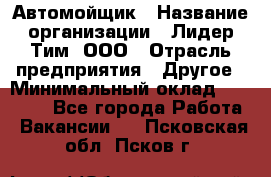 Автомойщик › Название организации ­ Лидер Тим, ООО › Отрасль предприятия ­ Другое › Минимальный оклад ­ 19 000 - Все города Работа » Вакансии   . Псковская обл.,Псков г.